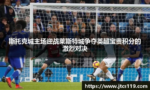 斯托克城主场迎战莱斯特城争夺英超宝贵积分的激烈对决