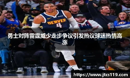 勇士对阵雷霆威少走步争议引发热议球迷热情高涨