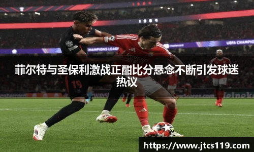 菲尔特与圣保利激战正酣比分悬念不断引发球迷热议