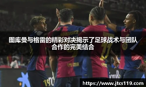 图库曼与格雷的精彩对决揭示了足球战术与团队合作的完美结合