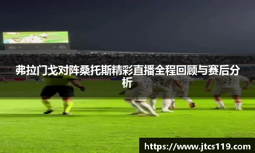 弗拉门戈对阵桑托斯精彩直播全程回顾与赛后分析