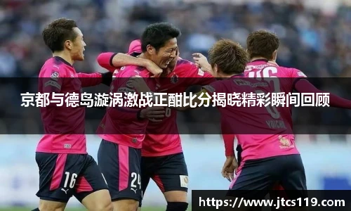 京都与德岛漩涡激战正酣比分揭晓精彩瞬间回顾