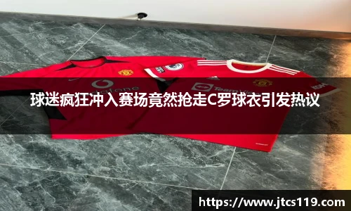 球迷疯狂冲入赛场竟然抢走C罗球衣引发热议