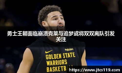 勇士王朝面临崩溃克莱与追梦或将双双离队引发关注