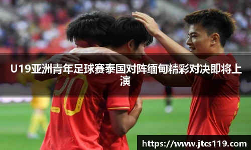 U19亚洲青年足球赛泰国对阵缅甸精彩对决即将上演