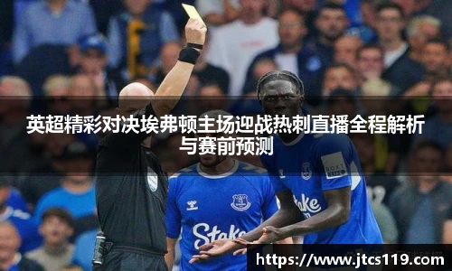 英超精彩对决埃弗顿主场迎战热刺直播全程解析与赛前预测