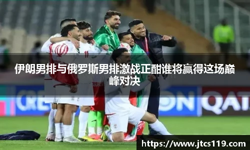 伊朗男排与俄罗斯男排激战正酣谁将赢得这场巅峰对决