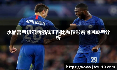 水晶宫与切尔西激战正酣比赛精彩瞬间回顾与分析