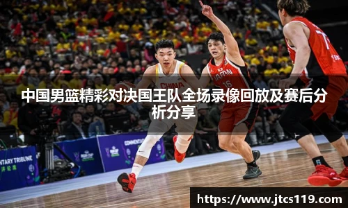 中国男篮精彩对决国王队全场录像回放及赛后分析分享