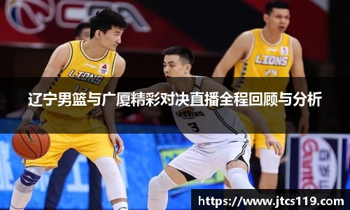 辽宁男篮与广厦精彩对决直播全程回顾与分析