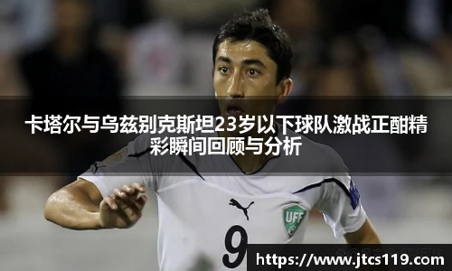 卡塔尔与乌兹别克斯坦23岁以下球队激战正酣精彩瞬间回顾与分析